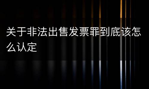 关于非法出售发票罪到底该怎么认定