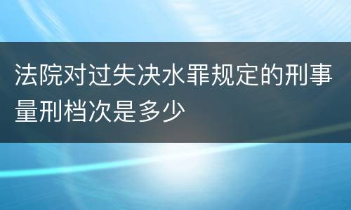 法院对过失决水罪规定的刑事量刑档次是多少