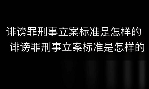 诽谤罪刑事立案标准是怎样的 诽谤罪刑事立案标准是怎样的呢