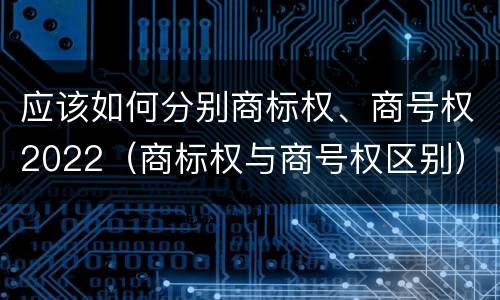 应该如何分别商标权、商号权2022（商标权与商号权区别）