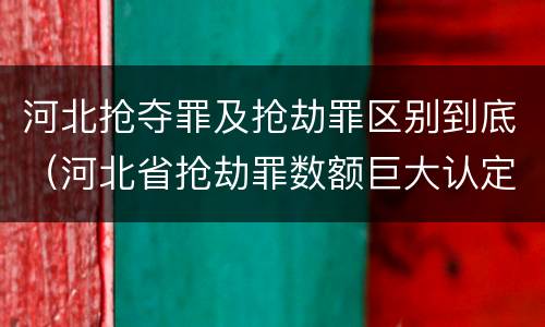 河北抢夺罪及抢劫罪区别到底（河北省抢劫罪数额巨大认定标准）