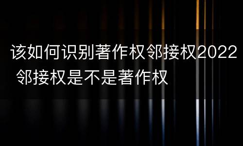 该如何识别著作权邻接权2022 邻接权是不是著作权
