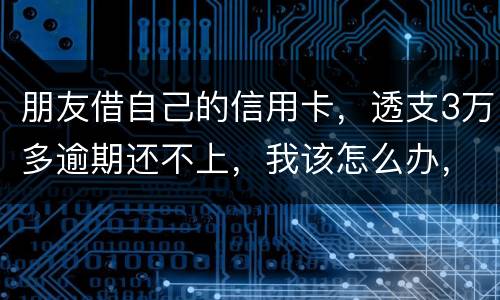 朋友借自己的信用卡，透支3万多逾期还不上，我该怎么办，给他要钱他不给