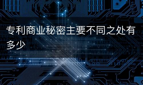 专利商业秘密主要不同之处有多少