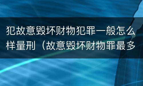 犯故意毁坏财物犯罪一般怎么样量刑（故意毁坏财物罪最多判多少年有期徒刑?）