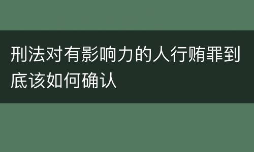 刑法对有影响力的人行贿罪到底该如何确认