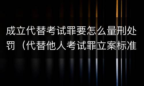 成立代替考试罪要怎么量刑处罚（代替他人考试罪立案标准）