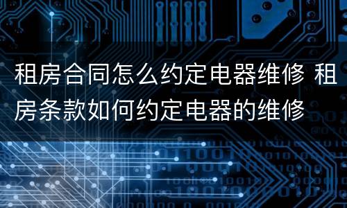 租房合同怎么约定电器维修 租房条款如何约定电器的维修