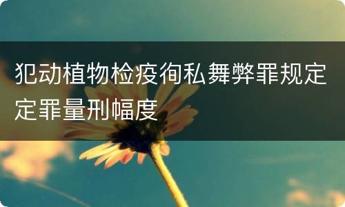 犯动植物检疫徇私舞弊罪规定定罪量刑幅度