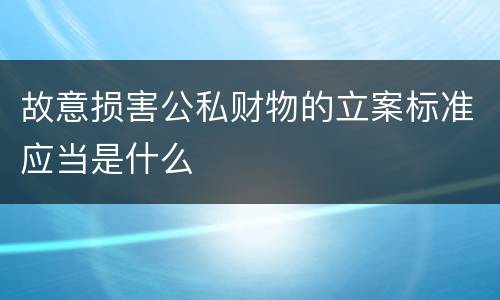 故意损害公私财物的立案标准应当是什么