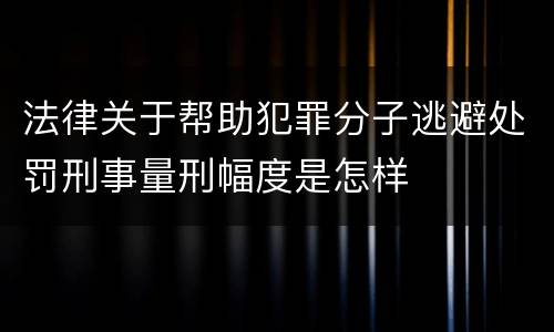 法律关于帮助犯罪分子逃避处罚刑事量刑幅度是怎样