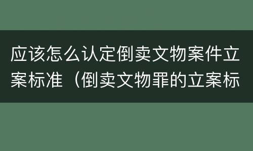 应该怎么认定倒卖文物案件立案标准（倒卖文物罪的立案标准）