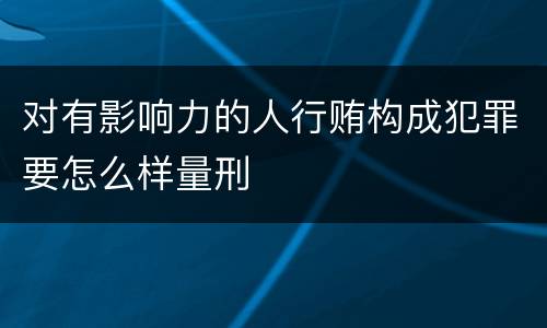 对有影响力的人行贿构成犯罪要怎么样量刑
