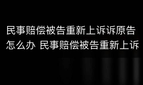 民事赔偿被告重新上诉诉原告怎么办 民事赔偿被告重新上诉诉原告怎么办