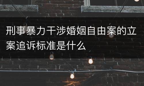 刑事暴力干涉婚姻自由案的立案追诉标准是什么