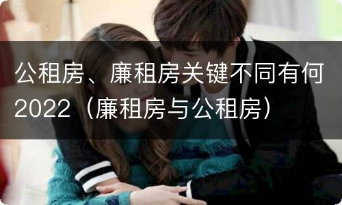 公租房、廉租房关键不同有何2022（廉租房与公租房）