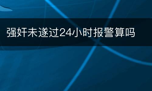 强奸未遂过24小时报警算吗