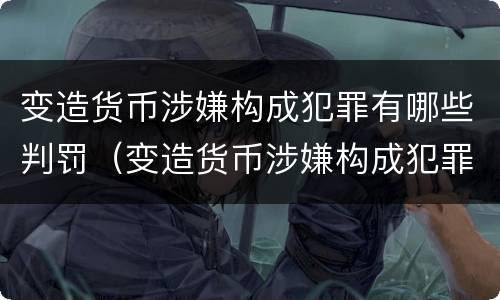 变造货币涉嫌构成犯罪有哪些判罚（变造货币涉嫌构成犯罪有哪些判罚标准）