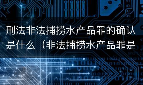 刑法非法捕捞水产品罪的确认是什么（非法捕捞水产品罪是什么犯罪类型）