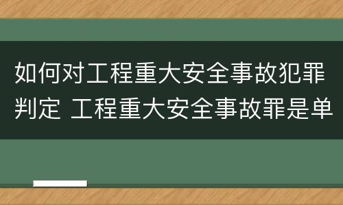 如何对工程重大安全事故犯罪判定 工程重大安全事故罪是单位犯罪吗