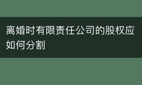 离婚时有限责任公司的股权应如何分割