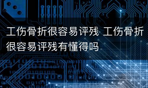 工伤骨折很容易评残 工伤骨折很容易评残有懂得吗