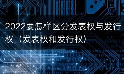 2022要怎样区分发表权与发行权（发表权和发行权）