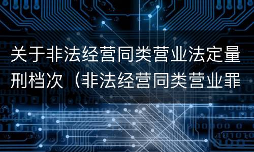关于非法经营同类营业法定量刑档次（非法经营同类营业罪量刑标准）