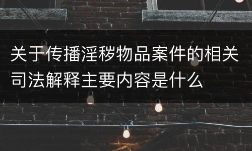 关于传播淫秽物品案件的相关司法解释主要内容是什么