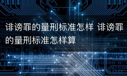 诽谤罪的量刑标准怎样 诽谤罪的量刑标准怎样算