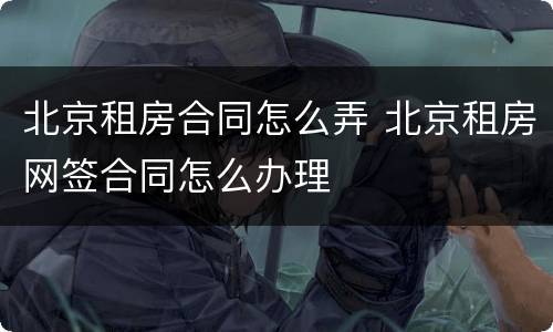 北京租房合同怎么弄 北京租房网签合同怎么办理