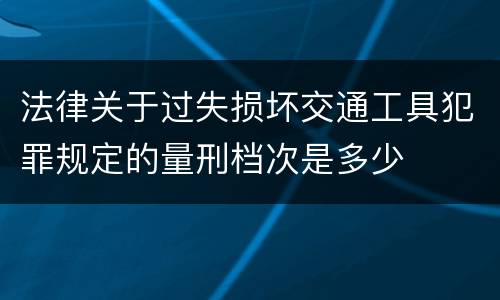 法律关于过失损坏交通工具犯罪规定的量刑档次是多少