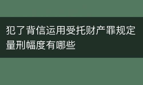 犯了背信运用受托财产罪规定量刑幅度有哪些