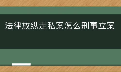 法律放纵走私案怎么刑事立案