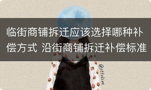 临街商铺拆迁应该选择哪种补偿方式 沿街商铺拆迁补偿标准