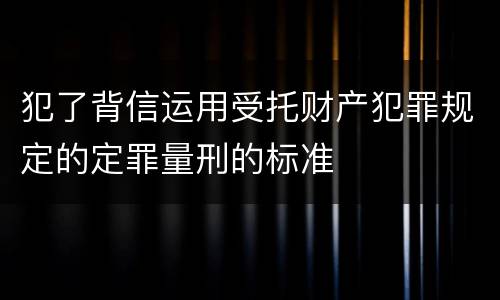 犯了背信运用受托财产犯罪规定的定罪量刑的标准