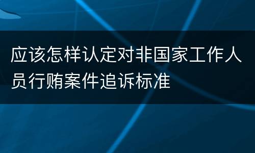 应该怎样认定对非国家工作人员行贿案件追诉标准
