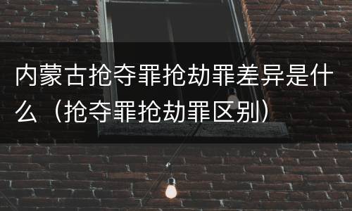 内蒙古抢夺罪抢劫罪差异是什么（抢夺罪抢劫罪区别）