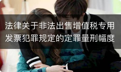 法律关于非法出售增值税专用发票犯罪规定的定罪量刑幅度是多少