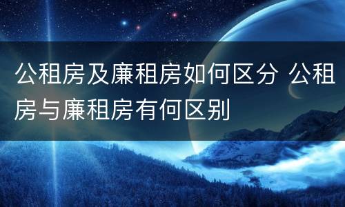 公租房及廉租房如何区分 公租房与廉租房有何区别
