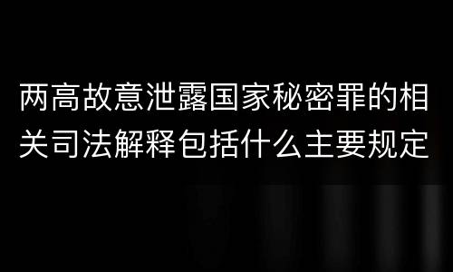 两高故意泄露国家秘密罪的相关司法解释包括什么主要规定