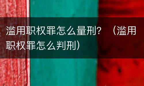 滥用职权罪怎么量刑？（滥用职权罪怎么判刑）