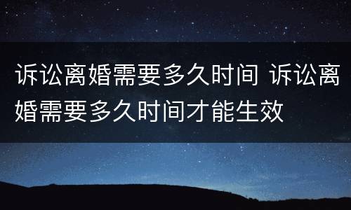 诉讼离婚需要多久时间 诉讼离婚需要多久时间才能生效