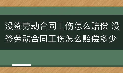 没签劳动合同工伤怎么赔偿 没签劳动合同工伤怎么赔偿多少