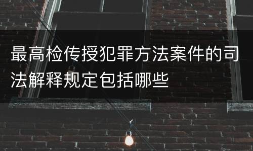 最高检传授犯罪方法案件的司法解释规定包括哪些