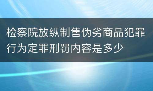 检察院放纵制售伪劣商品犯罪行为定罪刑罚内容是多少
