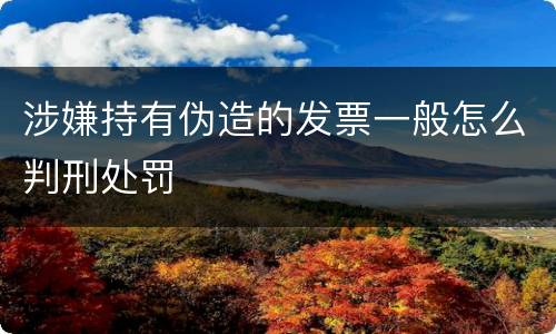 涉嫌持有伪造的发票一般怎么判刑处罚