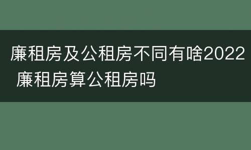 廉租房及公租房不同有啥2022 廉租房算公租房吗
