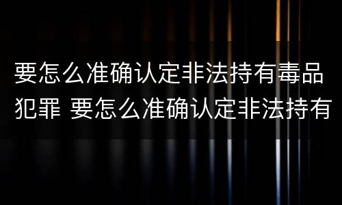 要怎么准确认定非法持有毒品犯罪 要怎么准确认定非法持有毒品犯罪行为