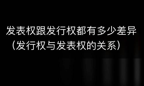 发表权跟发行权都有多少差异（发行权与发表权的关系）